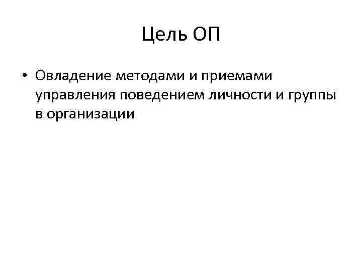 Цель ОП • Овладение методами и приемами управления поведением личности и группы в организации