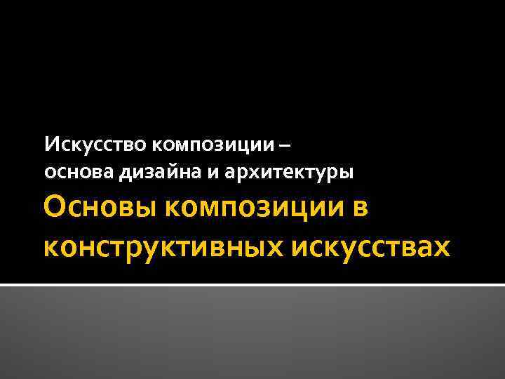 Искусство композиции – основа дизайна и архитектуры Основы композиции в конструктивных искусствах 