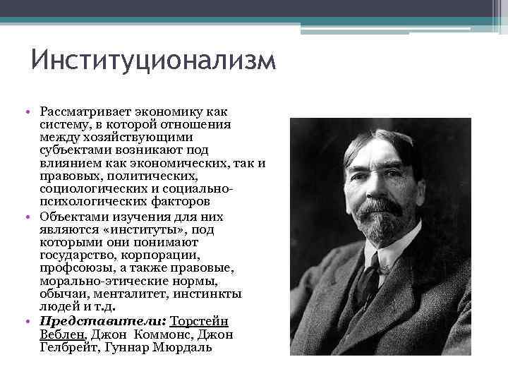 Институционализм • Рассматривает экономику как систему, в которой отношения между хозяйствующими субъектами возникают под