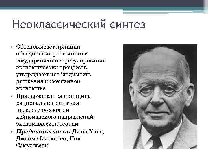 Неоклассический синтез • Обосновывает принцип объединения рыночного и государственного регулирования экономических процессов, утверждают необходимость