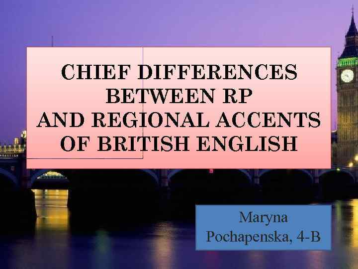 CHIEF DIFFERENCES BETWEEN RP AND REGIONAL ACCENTS OF BRITISH ENGLISH Maryna Pochapenska, 4 -B