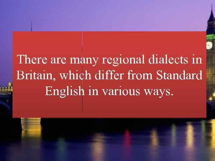There are many regional dialects in Britain, which differ from Standard English in various