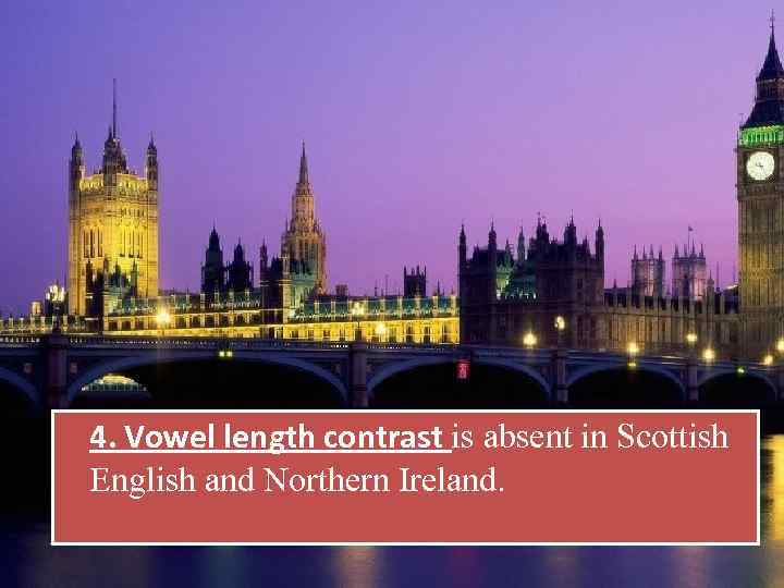 4. Vowel length contrast is absent in Scottish English and Northern Ireland. 