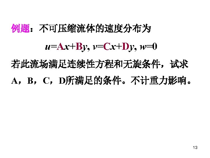 例题：不可压缩流体的速度分布为 u=Ax+By, v=Cx+Dy, w=0 若此流场满足连续性方程和无旋条件，试求 A，B，C，D所满足的条件。不计重力影响。 13 