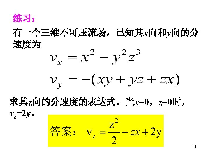 练习： 有一个三维不可压流场，已知其x向和y向的分 速度为 求其z向的分速度的表达式。当x=0，z=0时， vz=2 y。 15 