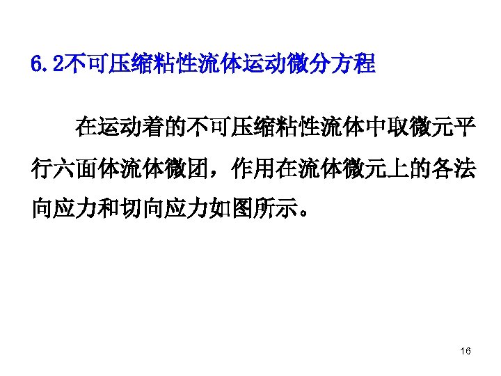 6. 2不可压缩粘性流体运动微分方程 在运动着的不可压缩粘性流体中取微元平 行六面体流体微团，作用在流体微元上的各法 向应力和切向应力如图所示。 16 