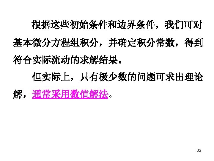 根据这些初始条件和边界条件，我们可对 基本微分方程组积分，并确定积分常数，得到 符合实际流动的求解结果。 但实际上，只有极少数的问题可求出理论 解，通常采用数值解法。 32 