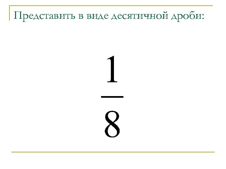 Представить в виде десятичной дроби: 