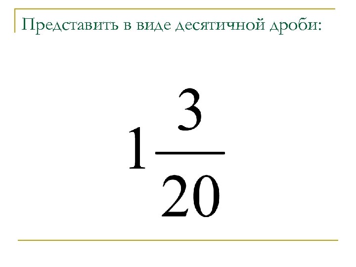 Представить в виде десятичной дроби: 