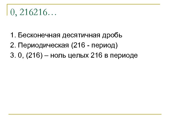 0, 216216… 1. Бесконечная десятичная дробь 2. Периодическая (216 - период) 3. 0, (216)