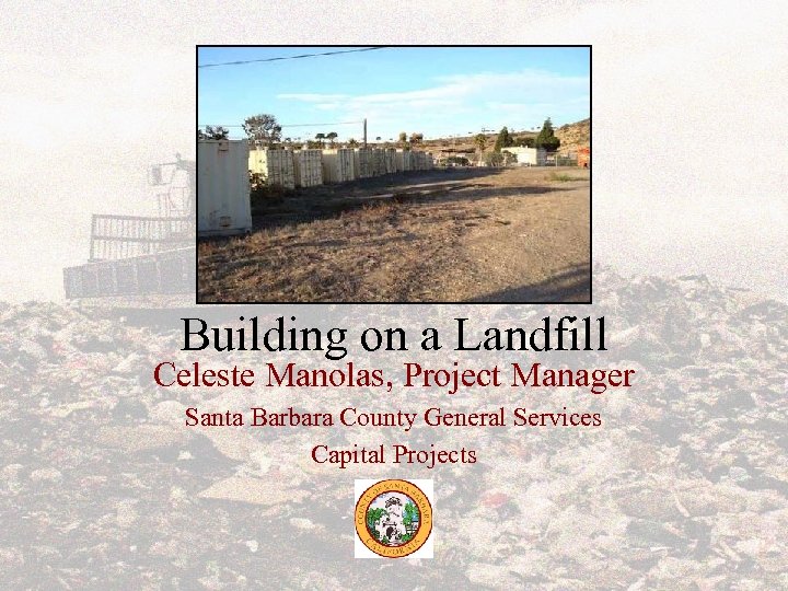 Building on a Landfill Celeste Manolas, Project Manager Santa Barbara County General Services Capital