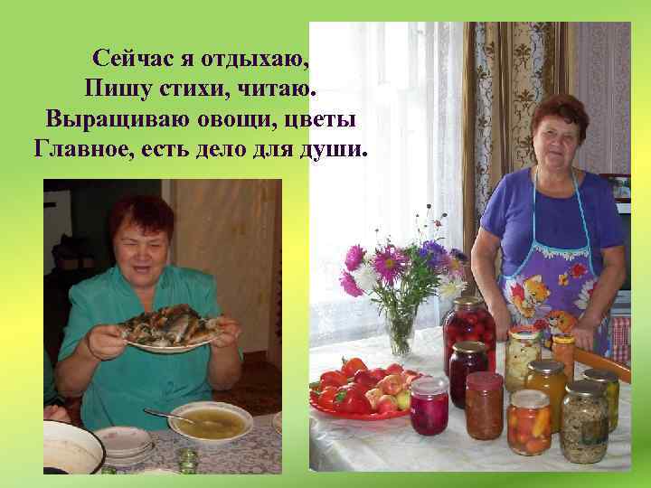 Сейчас я отдыхаю, Пишу стихи, читаю. Выращиваю овощи, цветы Главное, есть дело для души.