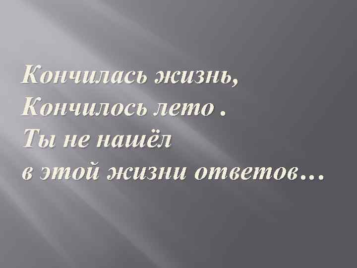 Кончилась жизнь, Кончилось лето. Ты не нашёл в этой жизни ответов… 