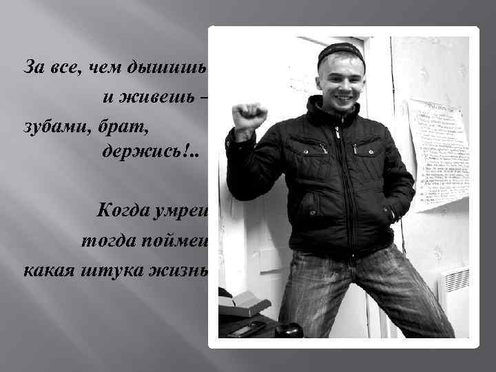 За все, чем дышишь и живешь — зубами, брат, держись!. . Когда умрешь, тогда