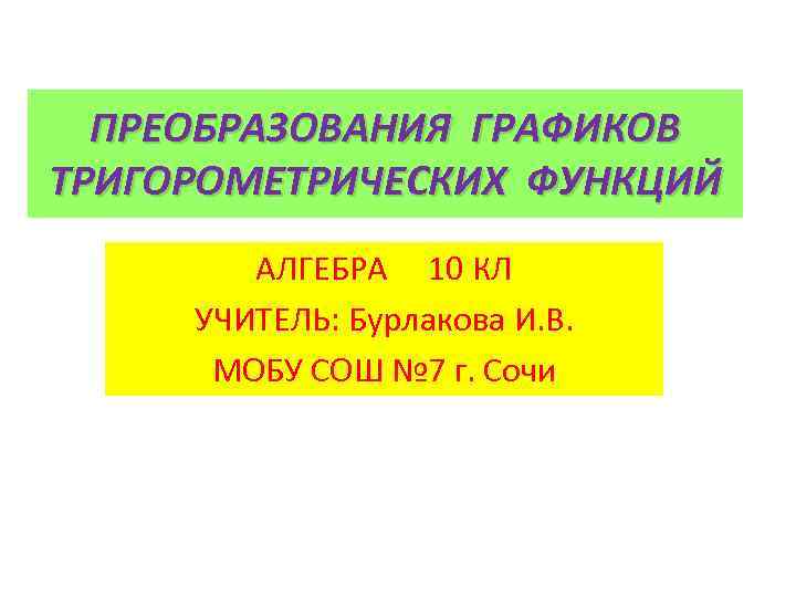 ПРЕОБРАЗОВАНИЯ ГРАФИКОВ ТРИГОРОМЕТРИЧЕСКИХ ФУНКЦИЙ АЛГЕБРА 10 КЛ УЧИТЕЛЬ: Бурлакова И. В. МОБУ СОШ №