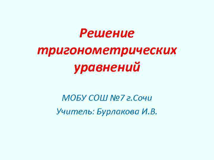 Решение тригонометрических уравнений МОБУ СОШ № 7 г. Сочи Учитель: Бурлакова И. В. 