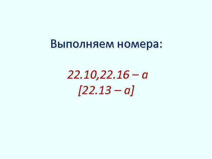 Выполняем номера: 22. 10, 22. 16 – а [22. 13 – a] 
