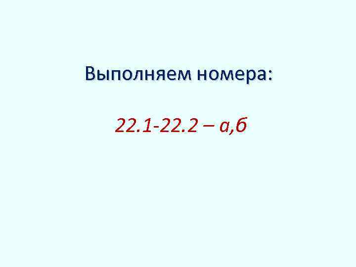 Выполняем номера: 22. 1 -22. 2 – а, б 