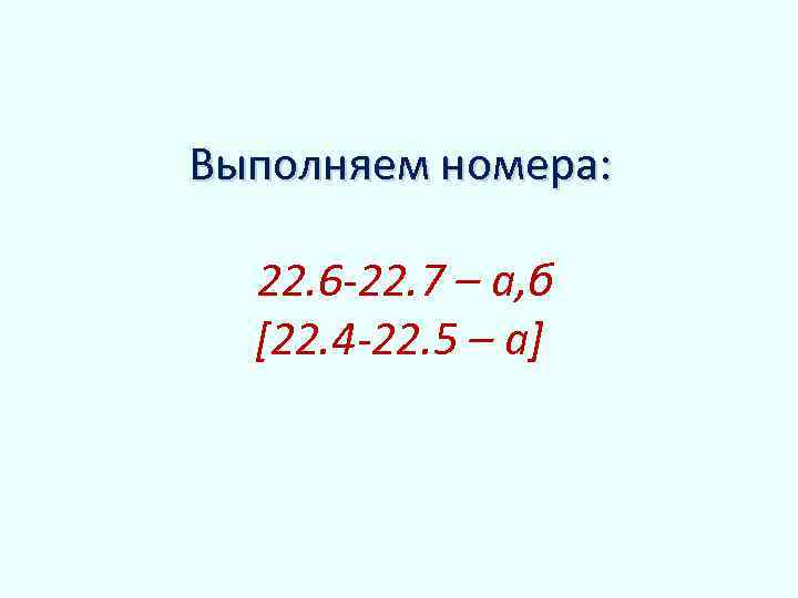 Выполняем номера: 22. 6 -22. 7 – а, б [22. 4 -22. 5 –