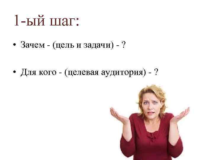 1 -ый шаг: • Зачем - (цель и задачи) - ? • Для кого