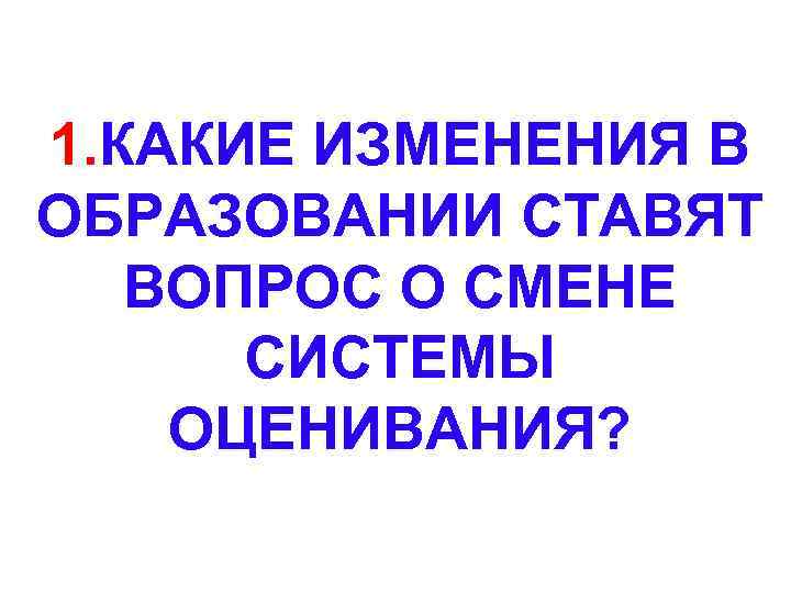 1. КАКИЕ ИЗМЕНЕНИЯ В ОБРАЗОВАНИИ СТАВЯТ ВОПРОС О СМЕНЕ СИСТЕМЫ ОЦЕНИВАНИЯ? 