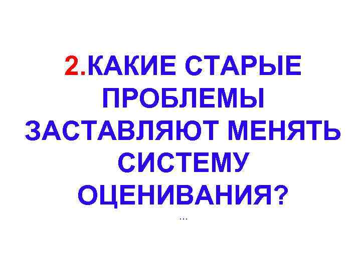 2. КАКИЕ СТАРЫЕ ПРОБЛЕМЫ ЗАСТАВЛЯЮТ МЕНЯТЬ СИСТЕМУ ОЦЕНИВАНИЯ? … 