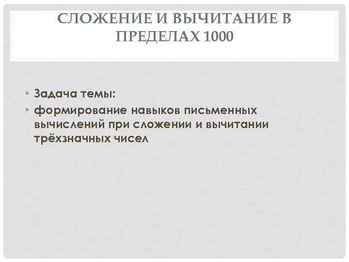 СЛОЖЕНИЕ И ВЫЧИТАНИЕ В ПРЕДЕЛАХ 1000 • Задача темы: • формирование навыков письменных вычислений