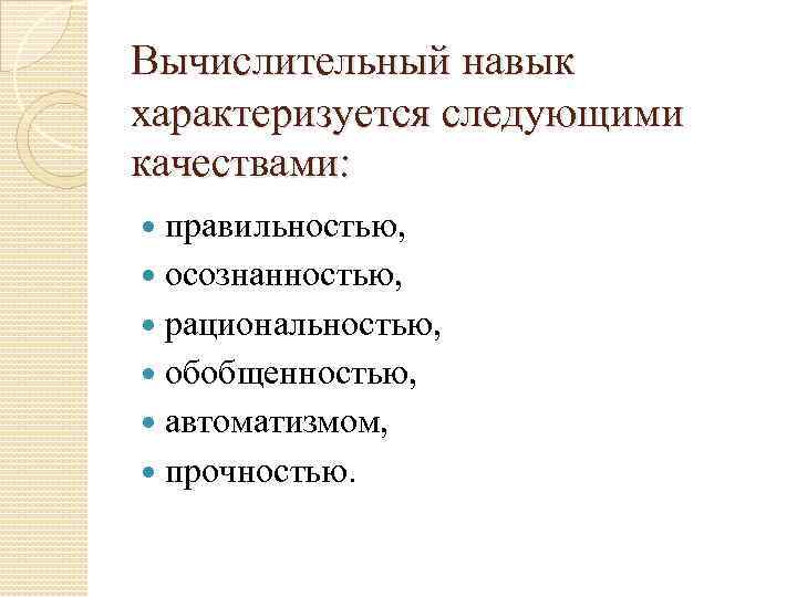 Вычислительный навык характеризуется следующими качествами: правильностью, осознанностью, рациональностью, обобщенностью, автоматизмом, прочностью. 