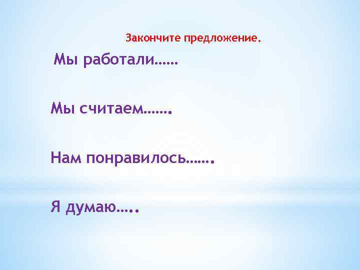 Закончите предложение. Мы работали…… Мы считаем……. Нам понравилось……. Я думаю…. . 