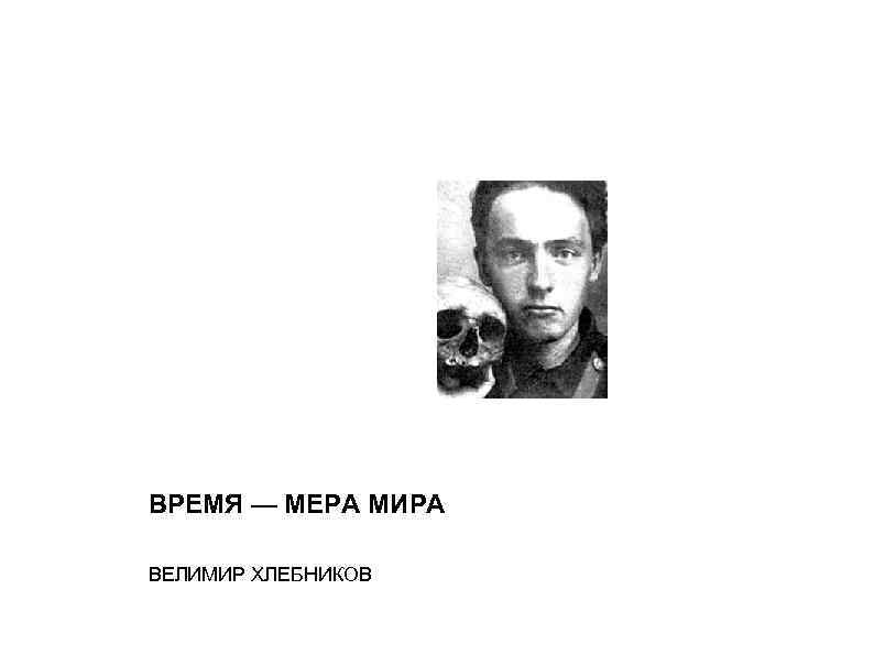 ВРЕМЯ — МЕРА МИРА ВЕЛИМИР ХЛЕБНИКОВ 