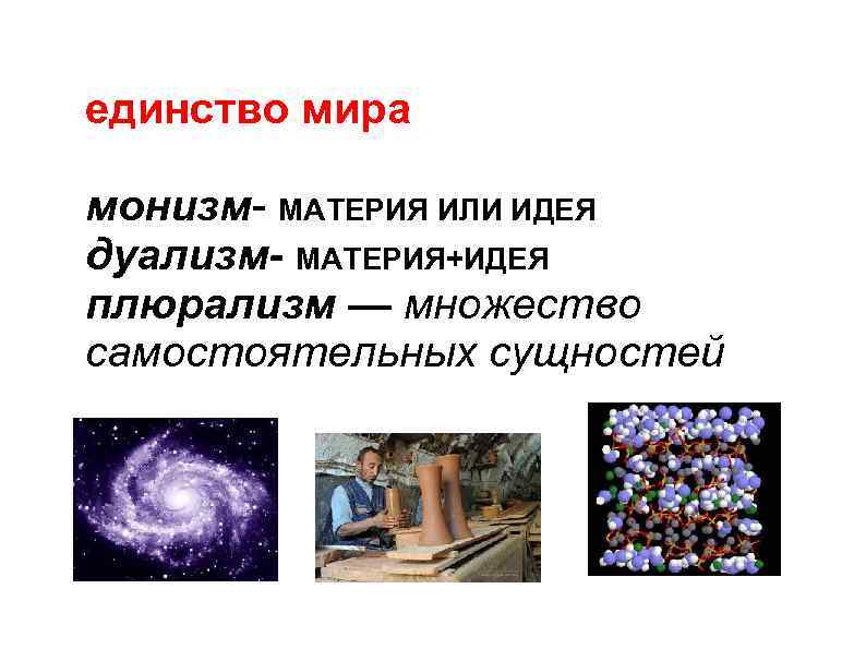 единство мира монизм- МАТЕРИЯ ИЛИ ИДЕЯ дуализм- МАТЕРИЯ+ИДЕЯ плюрализм — множество самостоятельных сущностей 