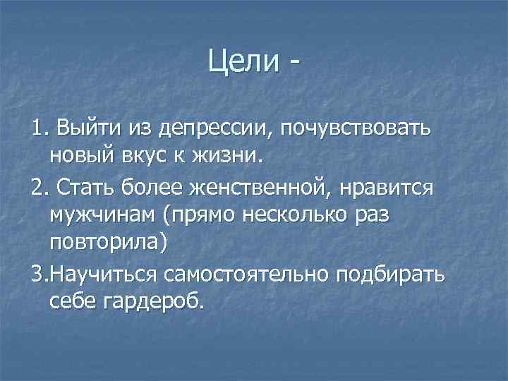 Цели 1. Выйти из депрессии, почувствовать новый вкус к жизни. 2. Стать более женственной,