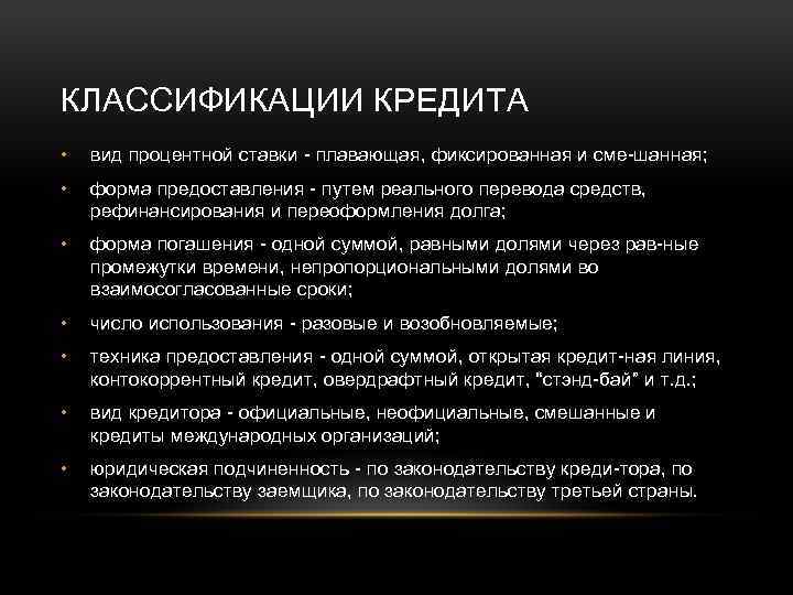КЛАССИФИКАЦИИ КРЕДИТА • вид процентной ставки плавающая, фиксированная и сме шанная; • форма предоставления