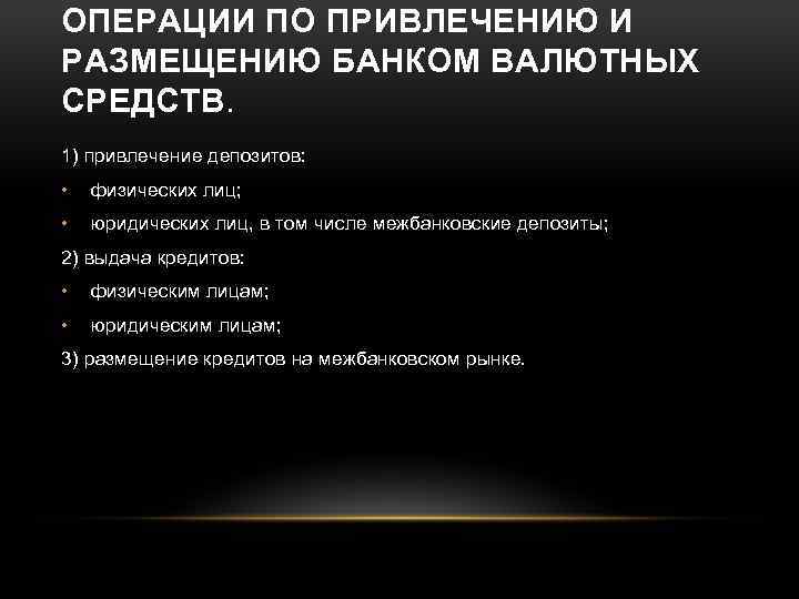 ОПЕРАЦИИ ПО ПРИВЛЕЧЕНИЮ И РАЗМЕЩЕНИЮ БАНКОМ ВАЛЮТНЫХ СРЕДСТВ. 1) привлечение депозитов: • физических лиц;