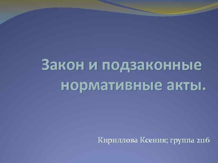 Закон и подзаконные нормативные акты. Кириллова Ксения; группа 2116 