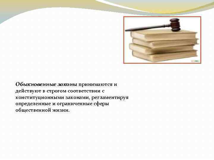 Обыкновенные законы принимаются и действуют в строгом соответствии с конституционными законами, регламентируя определенные и