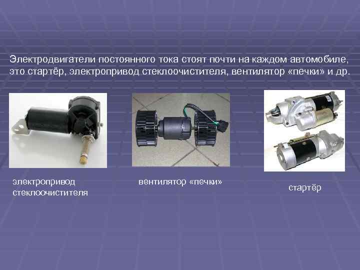 Электродвигатели постоянного тока стоят почти на каждом автомобиле, это стартёр, электропривод стеклоочистителя, вентилятор «печки»