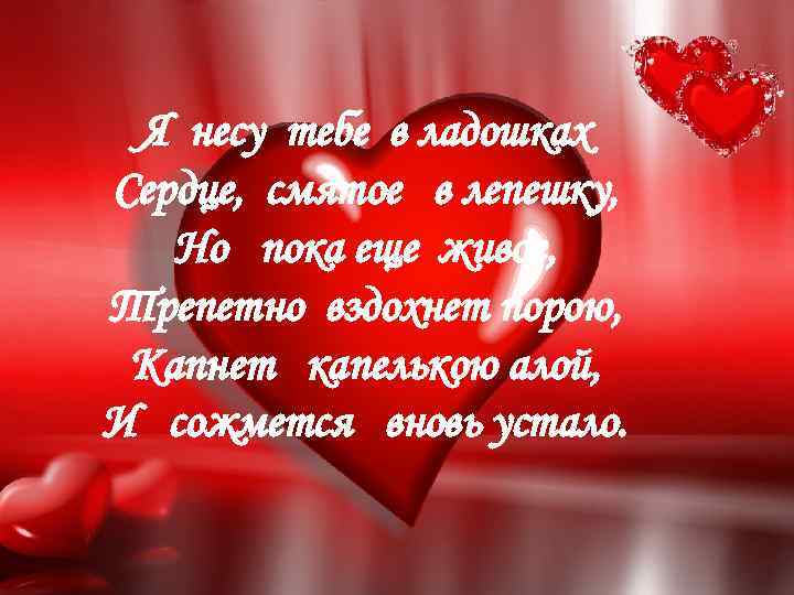 Я несу тебе в ладошках Сердце, смятое в лепешку, Но пока еще живое, Трепетно