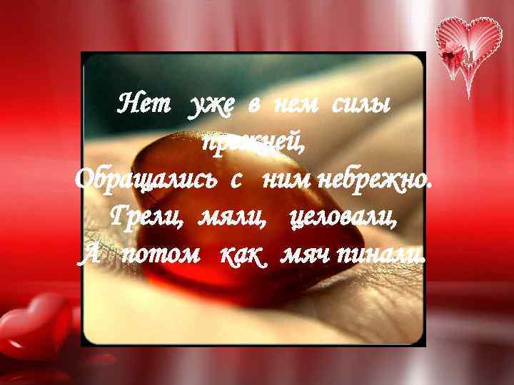 Нет уже в нем силы прежней, Обращались с ним небрежно. Грели, мяли, целовали, А