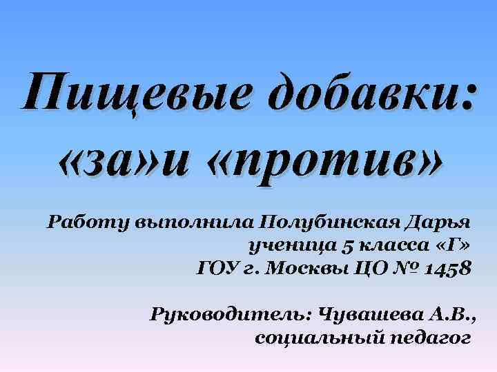 Пищевые добавки: «за» и «против» Работу выполнила Полубинская Дарья ученица 5 класса «Г» ГОУ