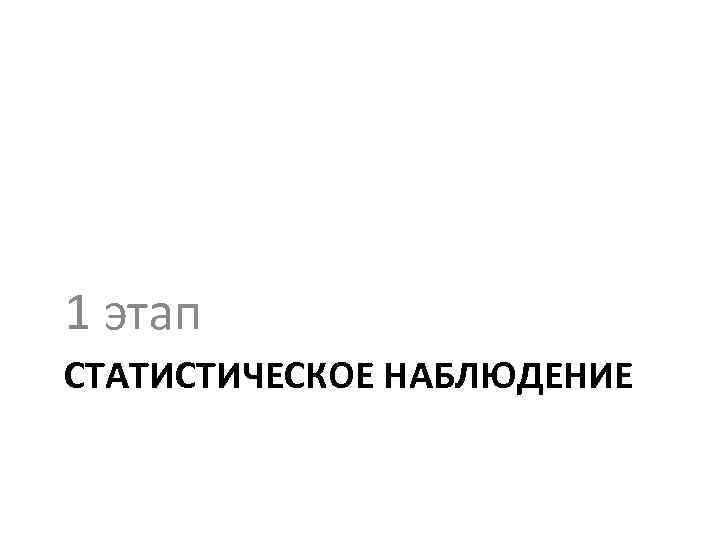 1 этап СТАТИСТИЧЕСКОЕ НАБЛЮДЕНИЕ 