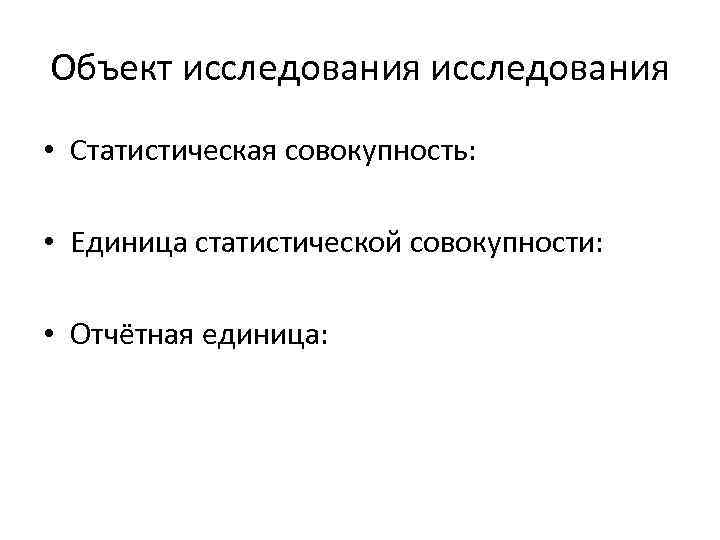 Объект исследования • Статистическая совокупность: • Единица статистической совокупности: • Отчётная единица: 