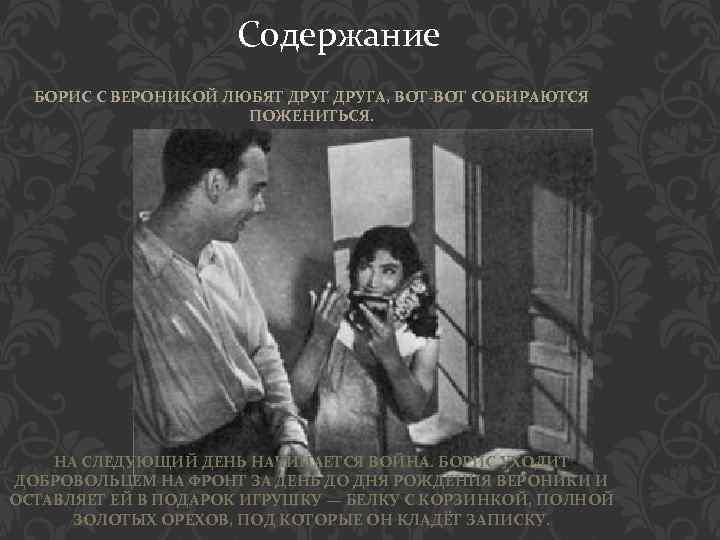 Содержание БОРИС С ВЕРОНИКОЙ ЛЮБЯТ ДРУГА, ВОТ-ВОТ СОБИРАЮТСЯ ПОЖЕНИТЬСЯ. НА СЛЕДУЮЩИЙ ДЕНЬ НАЧИНАЕТСЯ ВОЙНА.
