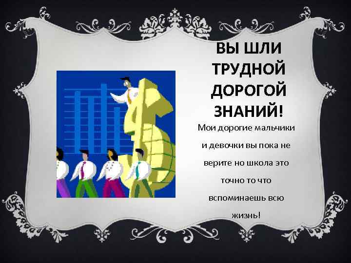 ВЫ ШЛИ ТРУДНОЙ ДОРОГОЙ ЗНАНИЙ! Мои дорогие мальчики и девочки вы пока не верите