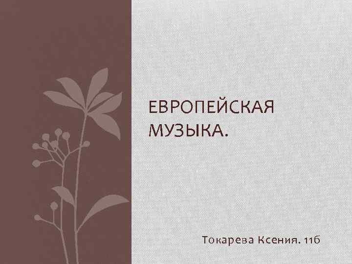 ЕВРОПЕЙСКАЯ МУЗЫКА. Токарева Ксения. 11 б 