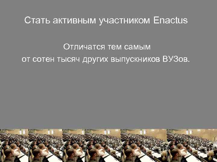 Стать активным участником Enactus Отличатся тем самым от сотен тысяч других выпускников ВУЗов. 