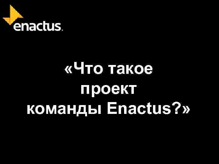  «Что такое проект команды Enactus? » 