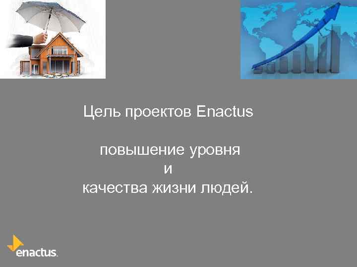 Цель проектов Enactus повышение уровня и качества жизни людей. 