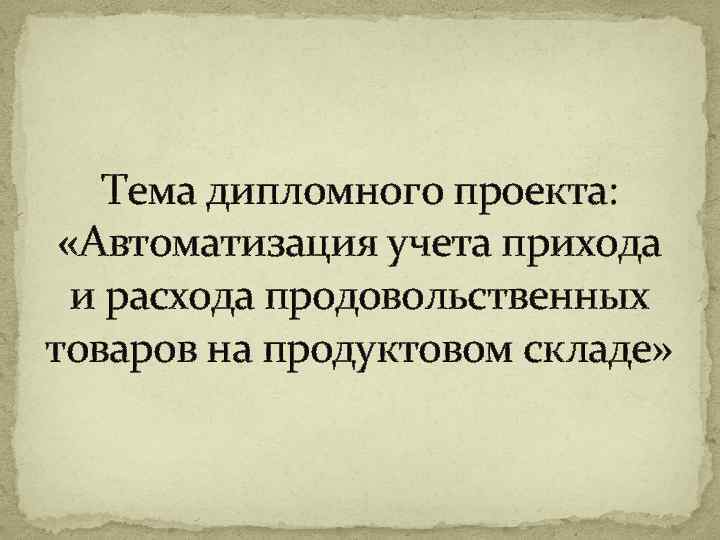 Тема дипломного проекта: «Автоматизация учета прихода и расхода продовольственных товаров на продуктовом складе» 