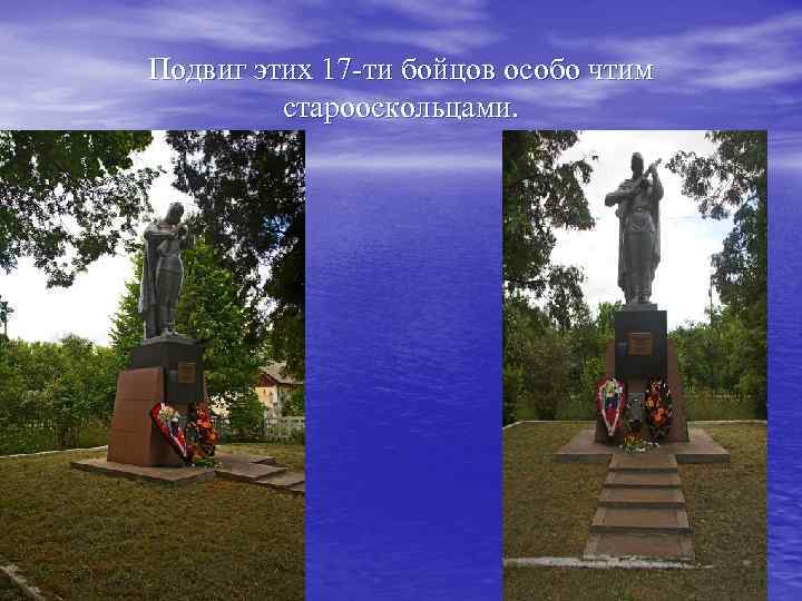 Подвиг этих 17 -ти бойцов особо чтим старооскольцами. 
